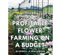 Profitable Flower Farming on a Budget: Flower Farming Secrets: Grow Abundant Blooms with Cost-Saving Tips and Profitable Strategies for Small-Scale Farmers