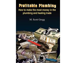 Profitable Plumbing: How to Make the Most Money in the Plumbing and Heating Trade