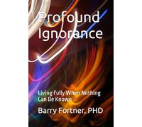 Profound Ignorance: Living Fully When Nothing Can Be Known