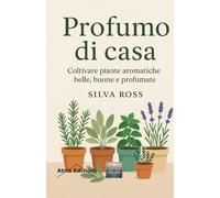 Profumo di casa: Coltivare piante aromatiche belle, buone e profumate