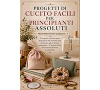 PROGETTI DI CUCITO FACILI PER PRINCIPIANTI ASSOLUTI: Una guida completa passo dopo passo alle tecniche base del cucito, agli strumenti essenziali e a ... facili che riuscirete davvero a completare