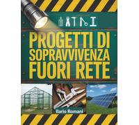Progetti Di Sopravvivenza Fuori Rete: Strategie pratiche per la costruzione di sistemi autosufficienti, soluzioni energetiche, preparazione alle emergenze e vita resiliente in ambienti remoti