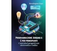 Programmazione Arduino e C per principianti: Costruisci progetti con elettronica e codice