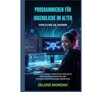 PROGRAMMIEREN FÜR JUGENDLICHE IM ALTER VON 13 BIS 19 JAHREN: KREATIVITÄT DURCH PRAKTISCHE PROJEKTE, PRAKTISCHE FÄHIGKEITEN UND TECHNOLOGIEERKUNDUNG FREISETZEN