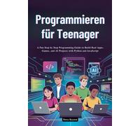 Programmieren für Teenager: Eine unterhaltsame Schritt-für-Schritt-Programmieranleitung zum Erstellen von echten Apps, Spielen und KI-Projekten mit Python und JavaScript
