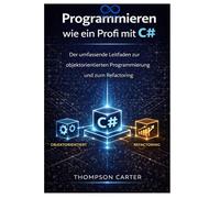Programmieren wie ein Profi mit C#: Der umfassende Leitfaden zur objektorientierten Programmierung und zum Refactoring