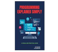Programming Explained Simply: A Visual and Practical Guide