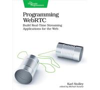 Programming WebRTC : Build Real-Time Streaming Applications for the Web