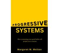 Progressive Systems: How systemising your good habits will propel you to success - The Progressive Systems Workbook