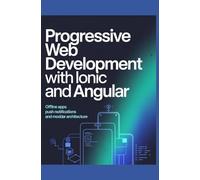 PROGRESSIVE WEB DEVELOPMENT WITH IONIC AND ANGULAR: Offline apps push notifications and modular architecture