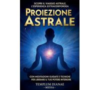 Proiezione Astrale: Scopri il Viaggio Astrale, l'esperienza extracorporea con Meditazioni Guidate e Tecniche per Liberare il Tuo Potere Interiore