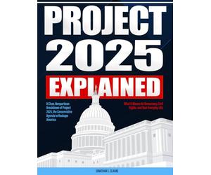 Project 2025 Explained: A Clear, Nonpartisan Breakdown of Project 2025, the Conservative Agenda to Reshape America - What It Means for Democracy, ... and Your Everyday Life (Project 2025 Series)
