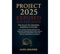 Project 2025 Exposed and Explained: The Plan to Control America’s Future: The Hidden Agenda Behind the Heritage Foundation’s Push for an Unchecked Presidency and the End of Democratic Balance