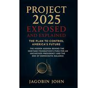 Project 2025 Exposed and Explained: The Plan to Control America’s Future: The Hidden Agenda Behind the Heritage Foundation’s Push for an Unchecked Presidency and the End of Democratic Balance