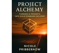 Project Alchemy: Turning AI Prompts into Gold-Standard Delivery: 300+ Prompts to Define, Plan, Execute and Evolve Your Projects