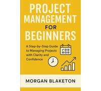 PROJECT MANAGEMENT FOR BEGINNERS: A Step by Step Guide to Managing Projects with Clarity and Confidence