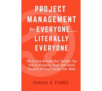 Project Management for Everyone... Literally Everyone: The 8-Step Method That Teaches You How to Organize, Lead, and Finish Projects Without Losing Your Mind
