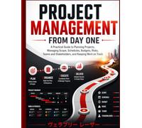 PROJECT MANAGEMENT FROM DAY ONE: A Practical Guide to Planning Projects, Managing Scope, Schedules, Budgets, Risks, Teams and Stakeholders, and Keeping Work on Track