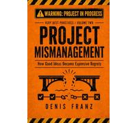 Project Mismanagement: How Good Ideas Become Expensive Regrets: 2 (Very Best Practices)