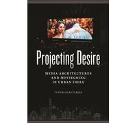 Projecting Desire : Media Architectures and Moviegoing in Urban India