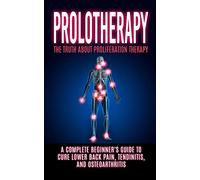 Prolotherapy: The Truth About Proliferation Therapy: A Complete Beginner's Guide to Cure Lower Back Pain, Tendinitis, And Osteoarthritis