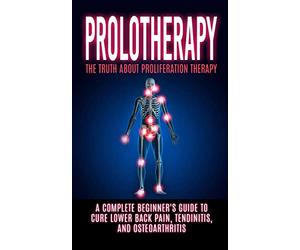Prolotherapy: The Truth About Proliferation Therapy: A Complete Beginner's Guide to Cure Lower Back Pain, Tendinitis, And Osteoarthritis