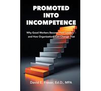 Promoted into Incompetence: Why Good Workers Become Poor Leaders-and How Organizations Can Change That (Fraser Leadership)