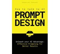 PROMPT DESIGN - How to talk to AI: Unleash your AI Advantage: Effective Prompting for Better Results