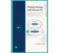 Prompt Design with Claude AI: Structured Techniques for Experienced Writers and Entrepreneurs to Achieve Consistent AI-Assisted Results (Claude AI Mastery for Professionals)