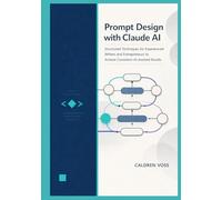 Prompt Design with Claude AI: Structured Techniques for Experienced Writers and Entrepreneurs to Achieve Consistent AI-Assisted Results (Claude AI Mastery for Professionals)