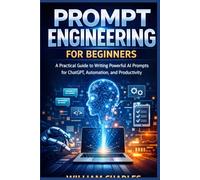 Prompt Engineering for Beginners: A Practical Guide to Writing Powerful AI Prompts for ChatGPT, Automation, and Productivity Prompt Engineering for Beginners