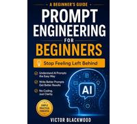PROMPT ENGINEERING FOR BEGINNERS: The Friendly Step-by-Step Guide to Using ChatGPT, Claude, and AI Tools to Get Better Answers, Save Hours of Work, and Stay Ahead - No Coding Required
