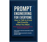 Prompt Engineering for Everyone: How to Talk to AI and Get Exactly What You Want: Mastering Prompts for ChatGPT, Midjourney, Claude, and Google Gemini ... Beyond: Unlocking the Future of Technology)