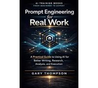 Prompt Engineering for Real Work: A Practical Guide to Using AI for Better Writing, Research, Analysis, and Execution (AI Training Books: From Beginner to Expert)