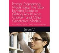 Prompt Engineering Made Easy: The Step-by-Step Guide to Getting Results from ChatGPT and Other Generative Models: The Complete Guide to Crafting Effective AI Prompts