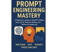 Prompt Engineering Mastery: A Beginner’s Guide to ChatGPT, Midjourney, and AI Tools for Writing, Art, Money & Freelancing (Future Skills Mastery Series Learn. Grow. Lead the Digital World.)
