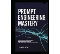Prompt Engineering Mastery: A Comprehensive Guide to Designing High-Performance Prompts for LLMs, AI Developers, and Enterprise Innovation