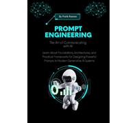 Prompt Engineering: The Art of Communicating with AI: Foundations, Architectures, and Practical Frameworks for Designing Powerful Prompts in Modern Generative AI Systems