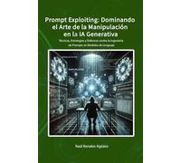 Prompt Exploiting. Dominando el Arte de la Manipulación en la IA Generativa: Técnicas, Estrategias y Defensas contra la Ingeniería de Prompts en Modelos de Lenguaje (Ciberseguridad en la Era de la IA)