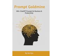 Prompt Goldmine: 300+ ChatGPT Prompts for Business & Productivity: Prompts to Supercharge Your Business, Creativity & Productivity