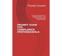 PROMPT GUIDE FOR COMPLIANCE PROFESSIONALS: Featuring 100 Practical AI Prompts ChatGPT - Plus Bonus Chapter with Sample Outputs