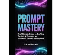 Prompt Mastery: The Ultimate Guide to Crafting Perfect AI Prompts for ChatGPT, Gemini, and Beyond
