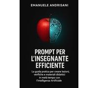 PROMPT PER L'INSEGNANTE EFFICIENTE: La guida pratica per creare lezioni, verifiche e materiali didattici in metà tempo con l’Intelligenza Artificiale.