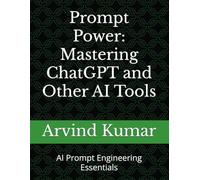 Prompt Power: Mastering ChatGPT and Other AI Tools: AI Prompt Engineering Essentials