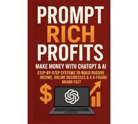 Prompt Rich Profits: Make Money with ChatGPT & AI - Step-by-Step Systems to Build Passive Income, Online Businesses & a 6-Figure Brand Fast
