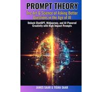 PROMPT THEORY The Art & Science of Asking Better Questions in the Age of AI: Unlock ChatGPT, Midjourney, and AI-Powered Creativity with High-Impact Prompts