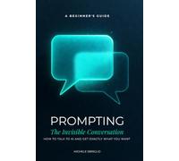 Prompting: The Invisible Conversation: How to Talk to AI and Get Exactly What You Want