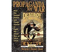 Propaganda for War: How the United States Was Conditioned to Fight the Great War of 1914-1918
