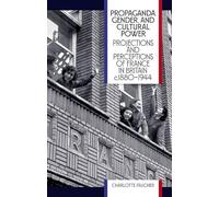 Propaganda, Gender, and Cultural Power: Projections and Perceptions of France in Britain c1880-1944 (British Academy Monographs)