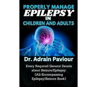 PROPERLY MANAGE EPILEPSY IN CHILDREN AND ADULTS: Every Required General Details about Seizure/Epilepsy: (All-Encompassing Epilepsy/Seizure Book)